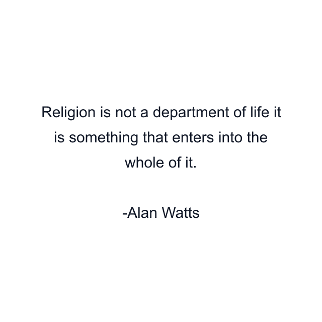 Religion is not a department of life it is something that enters into the whole of it.