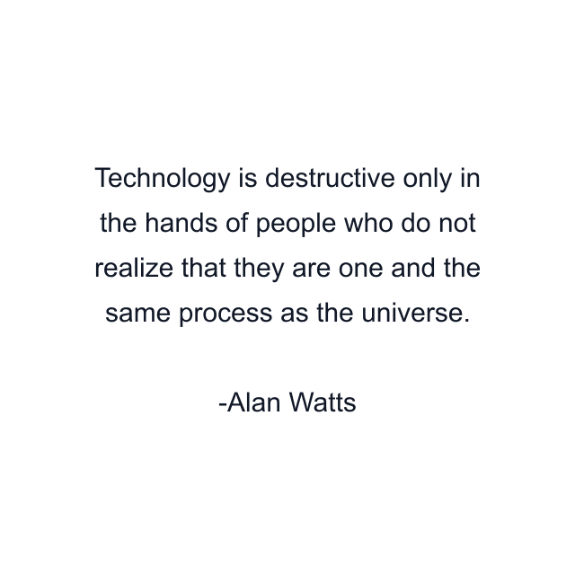 Technology is destructive only in the hands of people who do not realize that they are one and the same process as the universe.