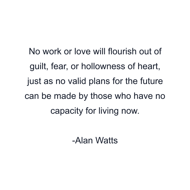 No work or love will flourish out of guilt, fear, or hollowness of heart, just as no valid plans for the future can be made by those who have no capacity for living now.