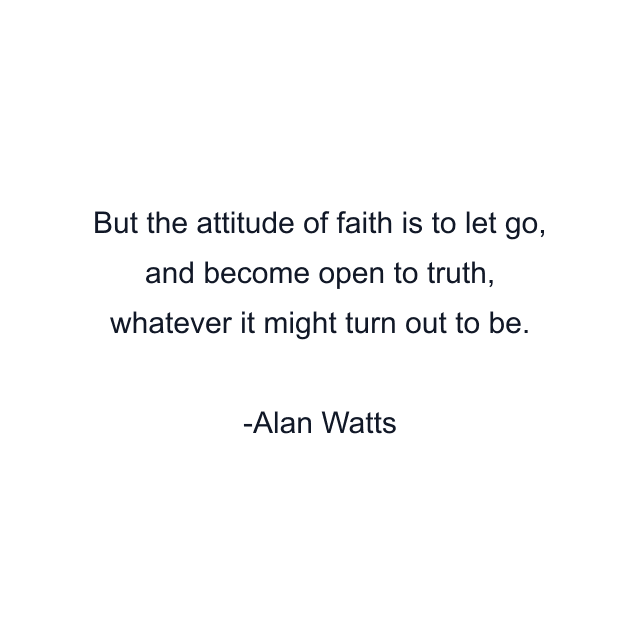 But the attitude of faith is to let go, and become open to truth, whatever it might turn out to be.