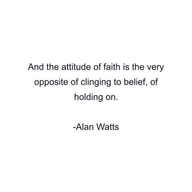 And the attitude of faith is the very opposite of clinging to belief, of holding on.