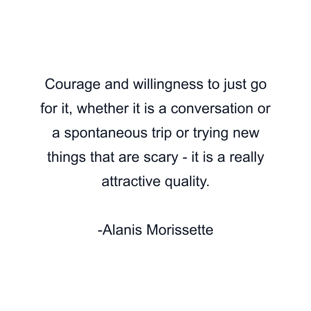 Courage and willingness to just go for it, whether it is a conversation or a spontaneous trip or trying new things that are scary - it is a really attractive quality.