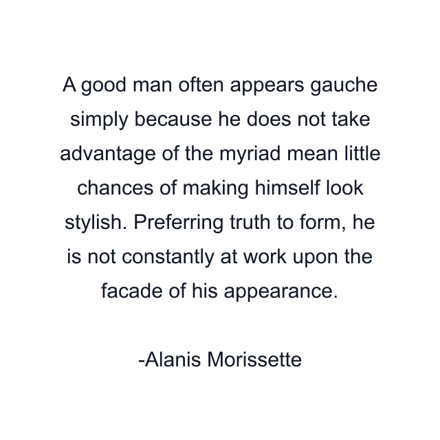 A good man often appears gauche simply because he does not take advantage of the myriad mean little chances of making himself look stylish. Preferring truth to form, he is not constantly at work upon the facade of his appearance.