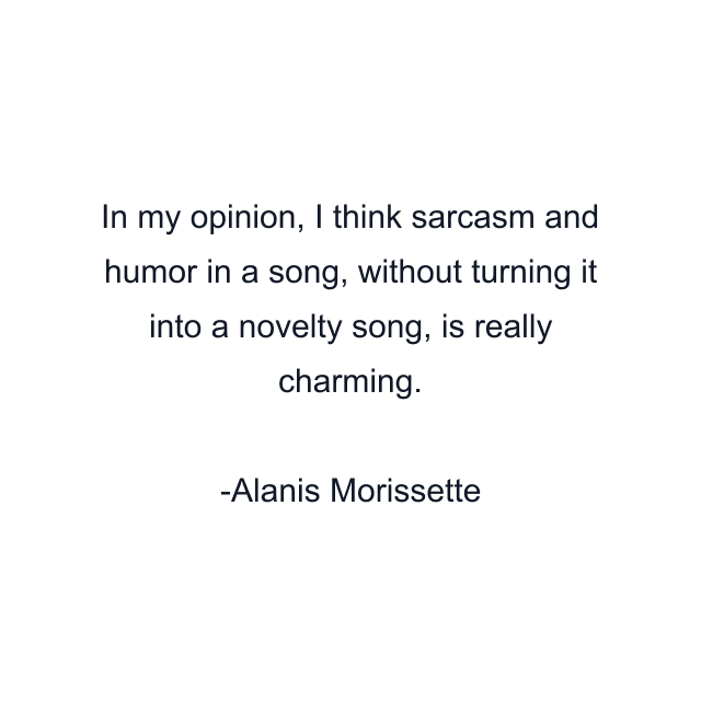 In my opinion, I think sarcasm and humor in a song, without turning it into a novelty song, is really charming.