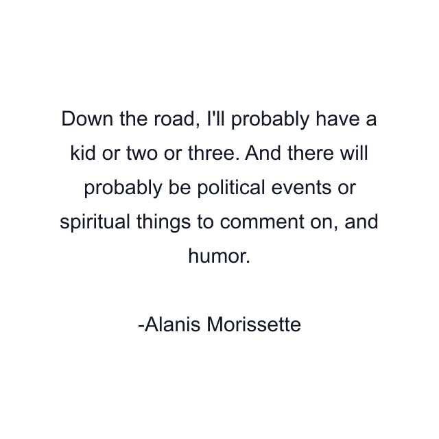 Down the road, I'll probably have a kid or two or three. And there will probably be political events or spiritual things to comment on, and humor.