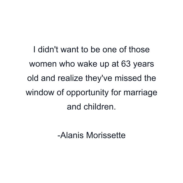 I didn't want to be one of those women who wake up at 63 years old and realize they've missed the window of opportunity for marriage and children.