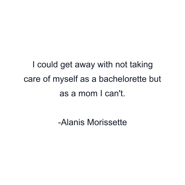 I could get away with not taking care of myself as a bachelorette but as a mom I can't.