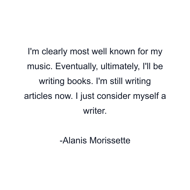 I'm clearly most well known for my music. Eventually, ultimately, I'll be writing books. I'm still writing articles now. I just consider myself a writer.