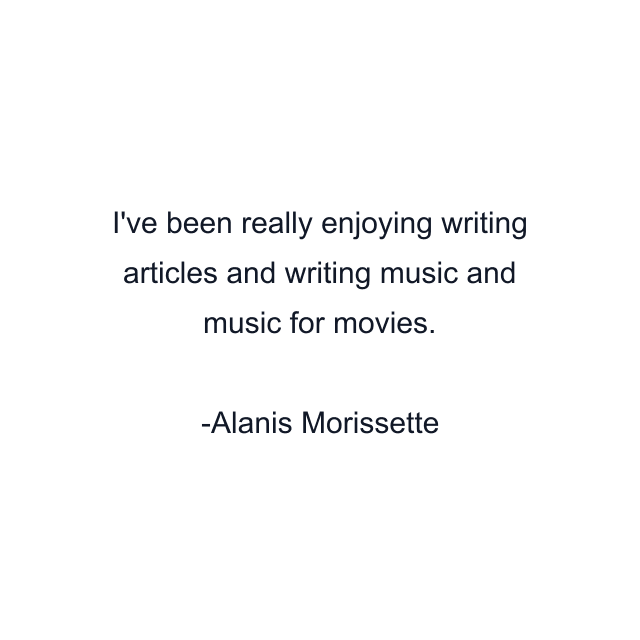 I've been really enjoying writing articles and writing music and music for movies.