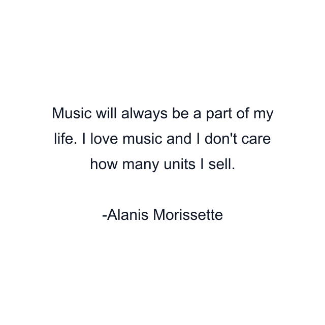 Music will always be a part of my life. I love music and I don't care how many units I sell.