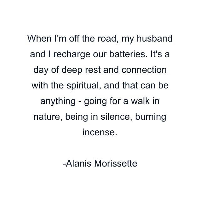 When I'm off the road, my husband and I recharge our batteries. It's a day of deep rest and connection with the spiritual, and that can be anything - going for a walk in nature, being in silence, burning incense.