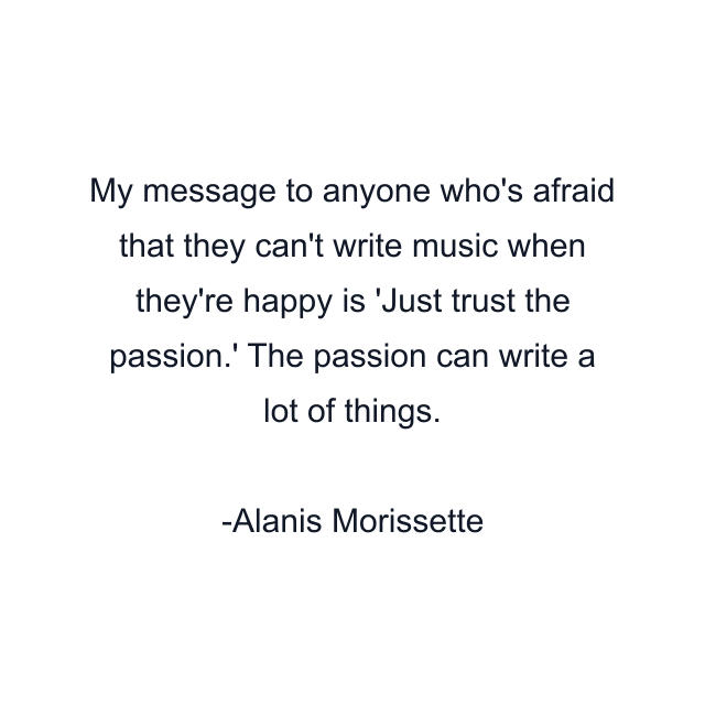 My message to anyone who's afraid that they can't write music when they're happy is 'Just trust the passion.' The passion can write a lot of things.