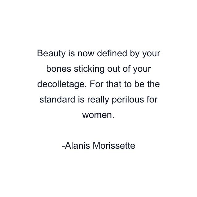 Beauty is now defined by your bones sticking out of your decolletage. For that to be the standard is really perilous for women.