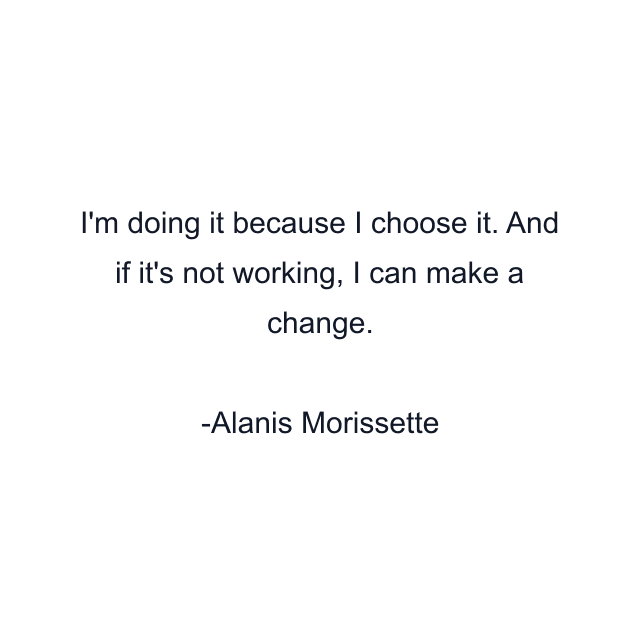 I'm doing it because I choose it. And if it's not working, I can make a change.