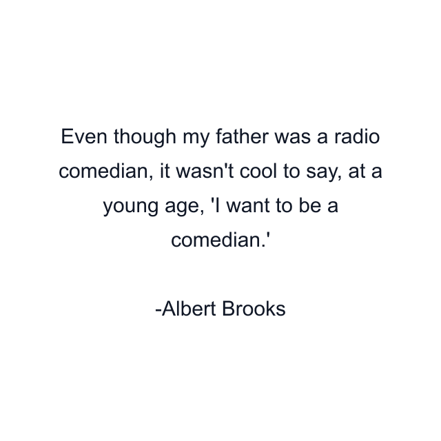 Even though my father was a radio comedian, it wasn't cool to say, at a young age, 'I want to be a comedian.'