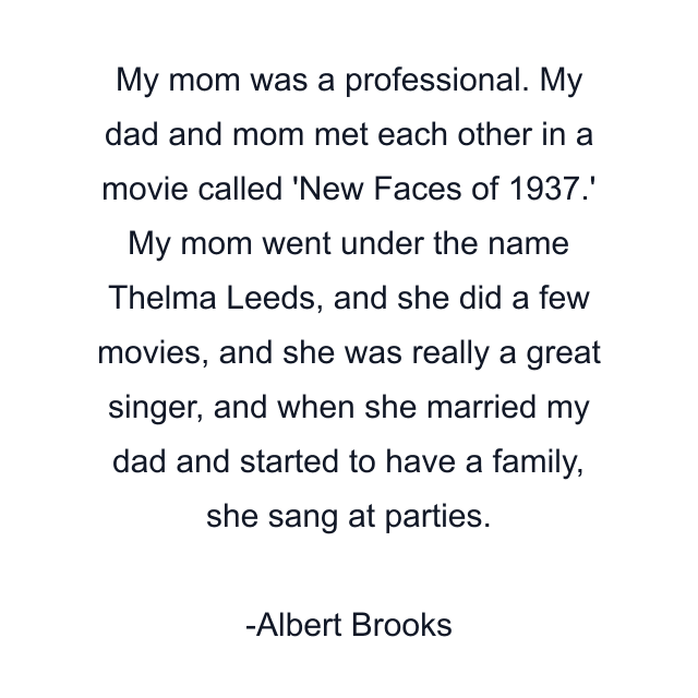 My mom was a professional. My dad and mom met each other in a movie called 'New Faces of 1937.' My mom went under the name Thelma Leeds, and she did a few movies, and she was really a great singer, and when she married my dad and started to have a family, she sang at parties.