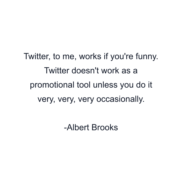 Twitter, to me, works if you're funny. Twitter doesn't work as a promotional tool unless you do it very, very, very occasionally.