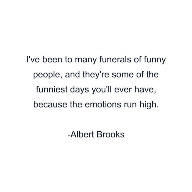 I've been to many funerals of funny people, and they're some of the funniest days you'll ever have, because the emotions run high.