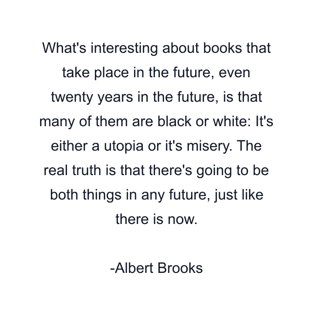 What's interesting about books that take place in the future, even twenty years in the future, is that many of them are black or white: It's either a utopia or it's misery. The real truth is that there's going to be both things in any future, just like there is now.