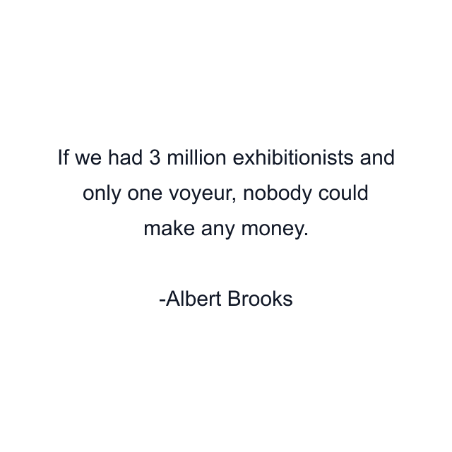 If we had 3 million exhibitionists and only one voyeur, nobody could make any money.