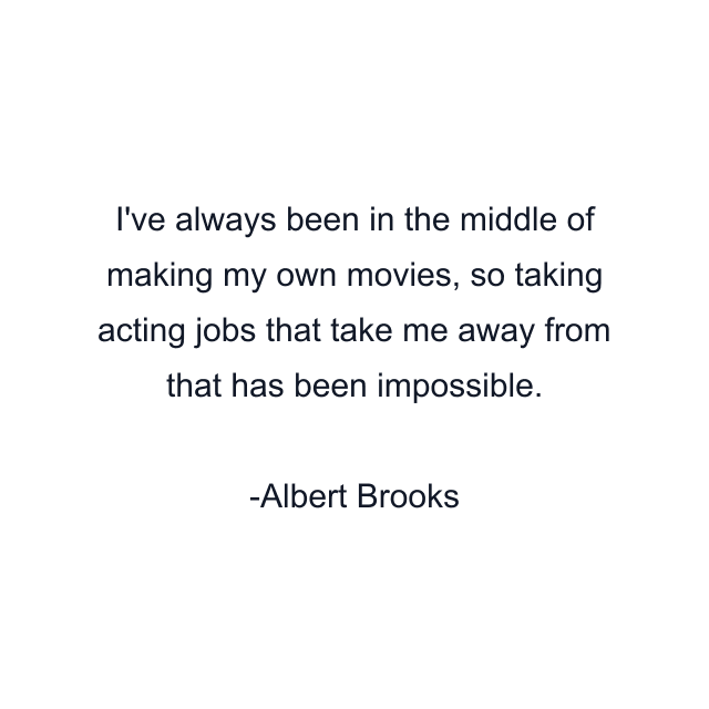 I've always been in the middle of making my own movies, so taking acting jobs that take me away from that has been impossible.