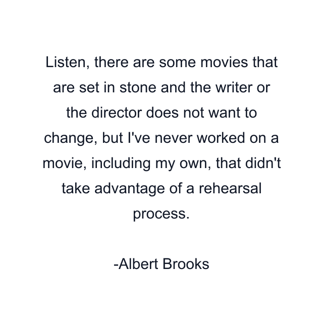 Listen, there are some movies that are set in stone and the writer or the director does not want to change, but I've never worked on a movie, including my own, that didn't take advantage of a rehearsal process.