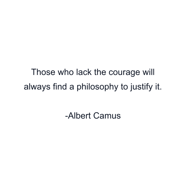 Those who lack the courage will always find a philosophy to justify it.