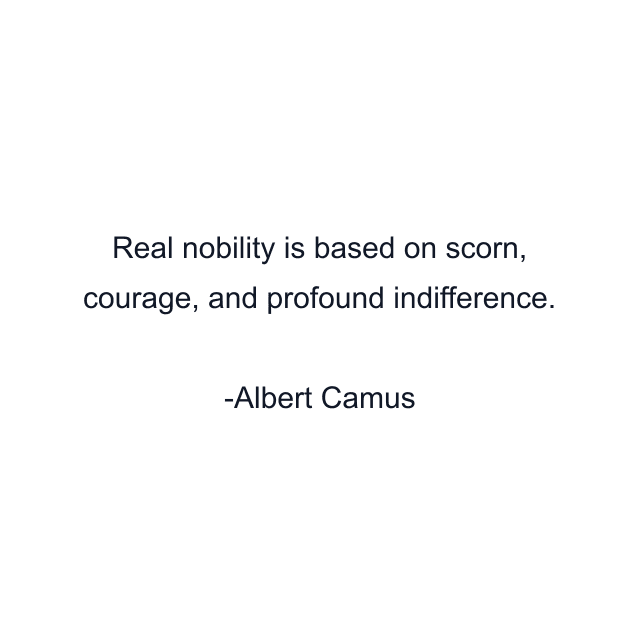 Real nobility is based on scorn, courage, and profound indifference.