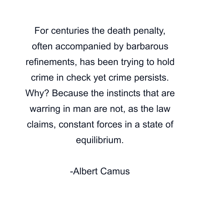 For centuries the death penalty, often accompanied by barbarous refinements, has been trying to hold crime in check yet crime persists. Why? Because the instincts that are warring in man are not, as the law claims, constant forces in a state of equilibrium.