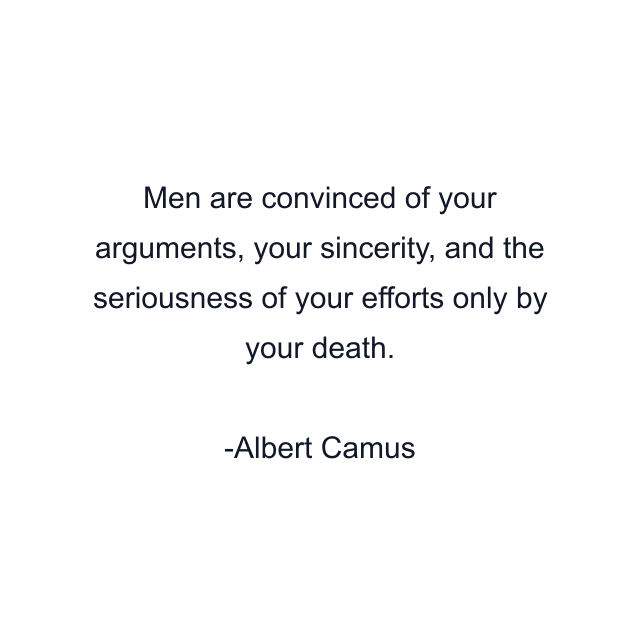 Men are convinced of your arguments, your sincerity, and the seriousness of your efforts only by your death.