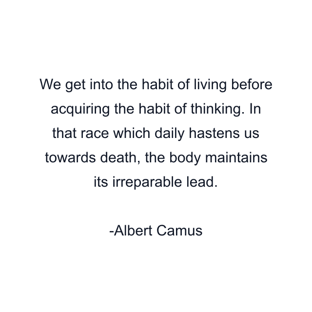 We get into the habit of living before acquiring the habit of thinking. In that race which daily hastens us towards death, the body maintains its irreparable lead.