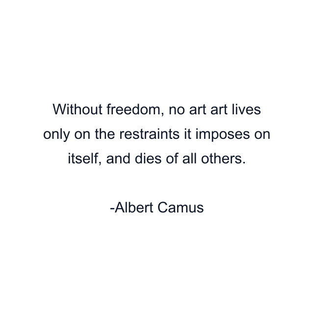 Without freedom, no art art lives only on the restraints it imposes on itself, and dies of all others.