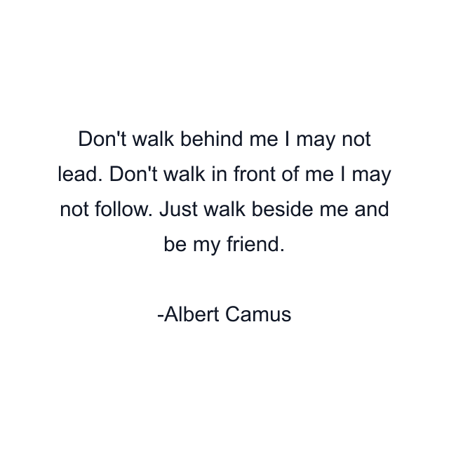 Don't walk behind me I may not lead. Don't walk in front of me I may not follow. Just walk beside me and be my friend.