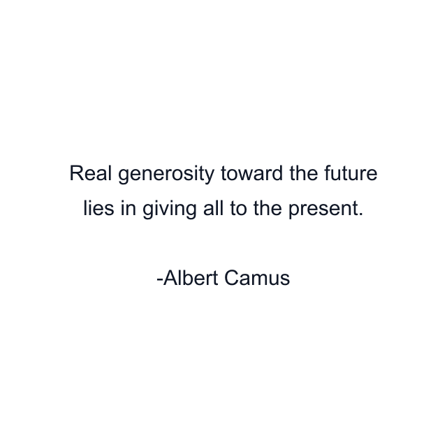 Real generosity toward the future lies in giving all to the present.