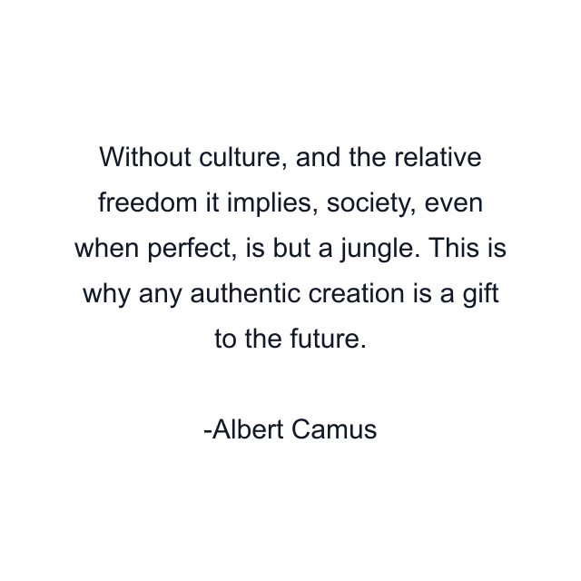 Without culture, and the relative freedom it implies, society, even when perfect, is but a jungle. This is why any authentic creation is a gift to the future.