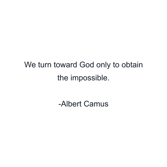 We turn toward God only to obtain the impossible.