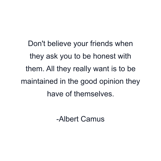 Don't believe your friends when they ask you to be honest with them. All they really want is to be maintained in the good opinion they have of themselves.