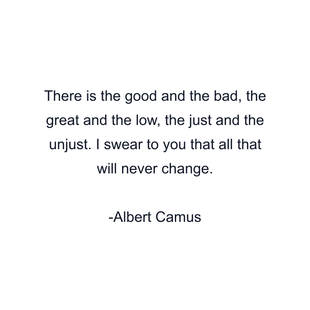 There is the good and the bad, the great and the low, the just and the unjust. I swear to you that all that will never change.