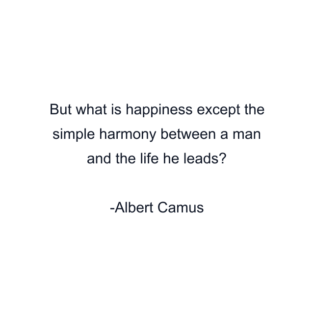 But what is happiness except the simple harmony between a man and the life he leads?