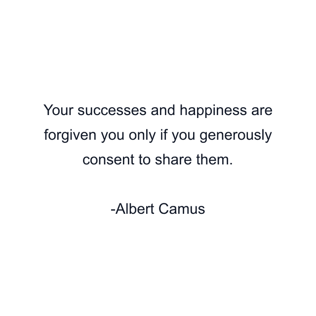 Your successes and happiness are forgiven you only if you generously consent to share them.