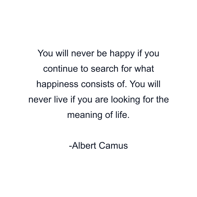 You will never be happy if you continue to search for what happiness consists of. You will never live if you are looking for the meaning of life.