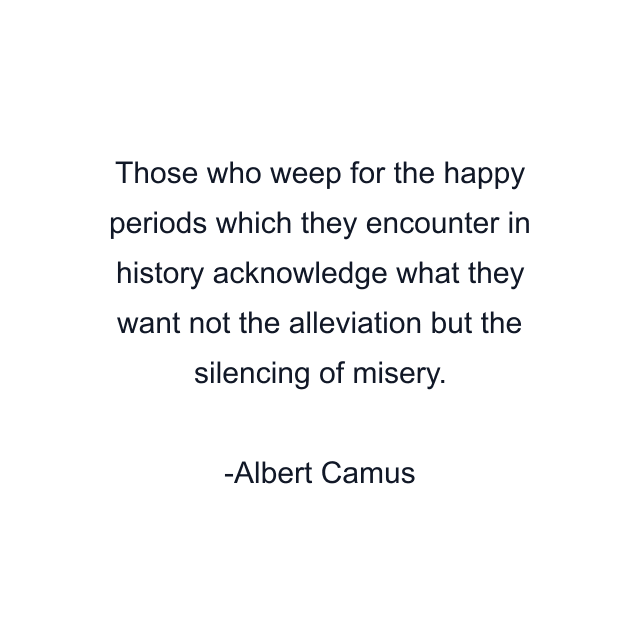 Those who weep for the happy periods which they encounter in history acknowledge what they want not the alleviation but the silencing of misery.