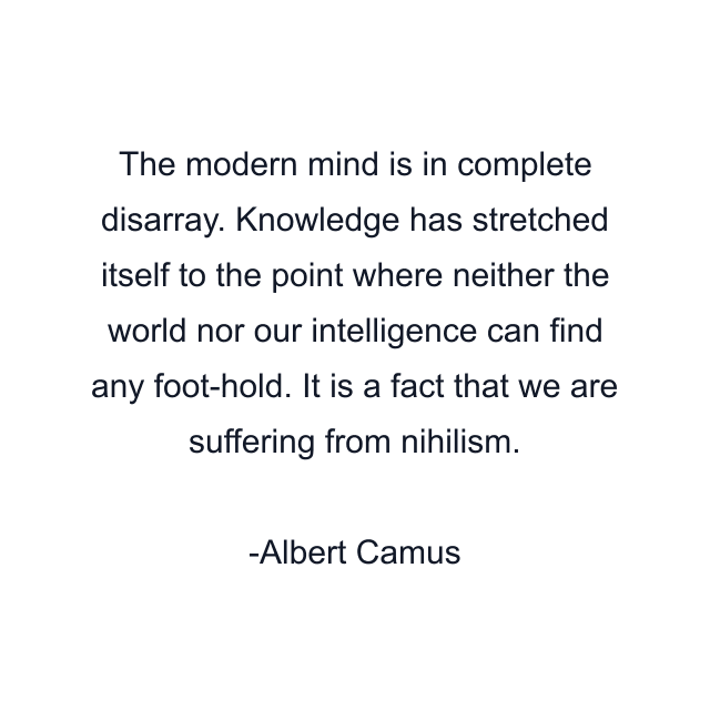 The modern mind is in complete disarray. Knowledge has stretched itself to the point where neither the world nor our intelligence can find any foot-hold. It is a fact that we are suffering from nihilism.