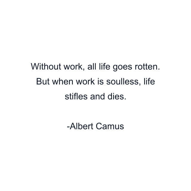 Without work, all life goes rotten. But when work is soulless, life stifles and dies.