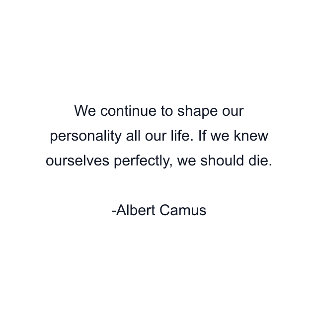 We continue to shape our personality all our life. If we knew ourselves perfectly, we should die.