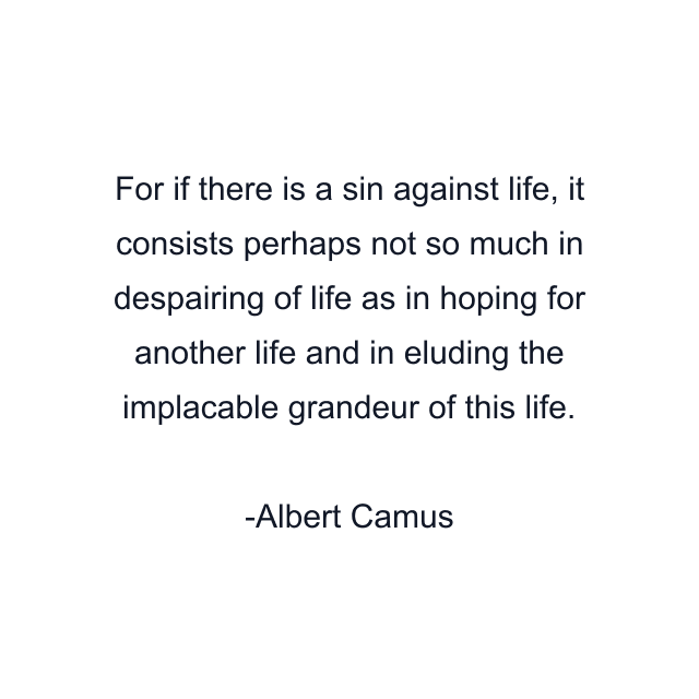 For if there is a sin against life, it consists perhaps not so much in despairing of life as in hoping for another life and in eluding the implacable grandeur of this life.