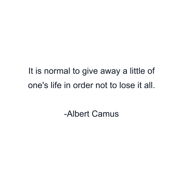 It is normal to give away a little of one's life in order not to lose it all.