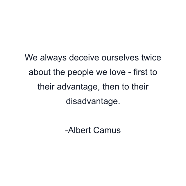 We always deceive ourselves twice about the people we love - first to their advantage, then to their disadvantage.