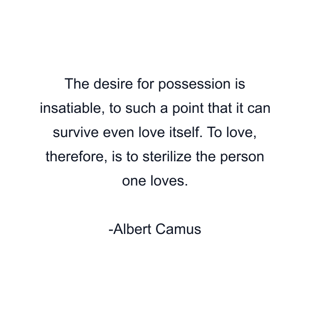 The desire for possession is insatiable, to such a point that it can survive even love itself. To love, therefore, is to sterilize the person one loves.