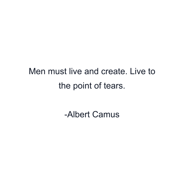 Men must live and create. Live to the point of tears.